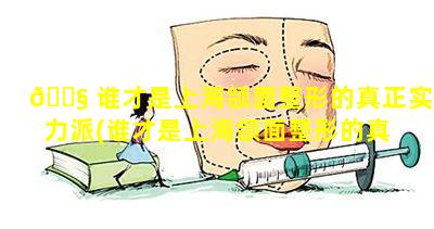 🐧 谁才是上海颌面整形的真正实力派(谁才是上海颌面整形的真 🌵 正实力派医生)